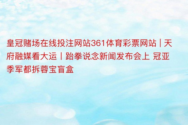 皇冠赌场在线投注网站361体育彩票网站 | 天府融媒看大运丨跆拳说念新闻发布会上 冠亚季军都拆蓉宝盲盒