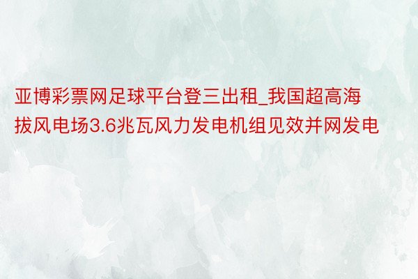 亚博彩票网足球平台登三出租_我国超高海拔风电场3.6兆瓦风力发电机组见效并网发电