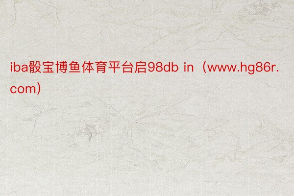 iba骰宝博鱼体育平台启98db in（www.hg86r.com）