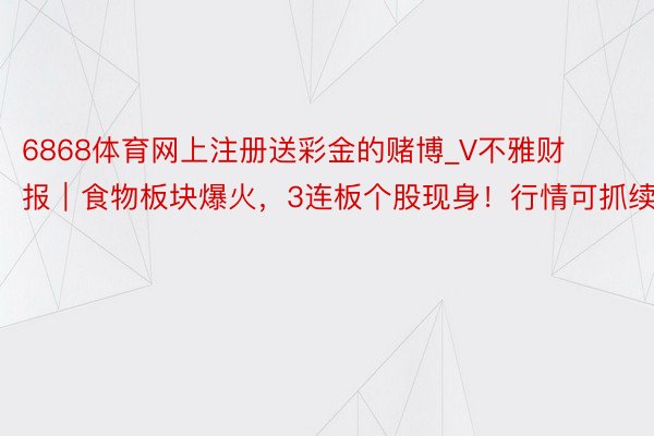 6868体育网上注册送彩金的赌博_V不雅财报｜食物板块爆火，3连板个股现身！行情可抓续？