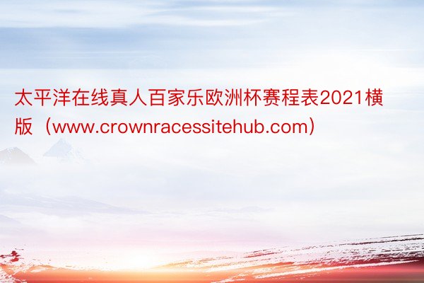太平洋在线真人百家乐欧洲杯赛程表2021横版（www.crownracessitehub.com）