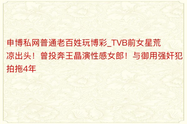 申博私网普通老百姓玩博彩_TVB前女星荒凉出头！曾投奔王晶演性感女郎！与御用强奸犯拍拖4年