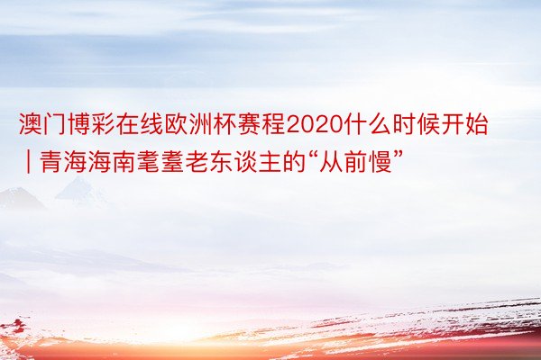 澳门博彩在线欧洲杯赛程2020什么时候开始 | 青海海南耄耋老东谈主的“从前慢”