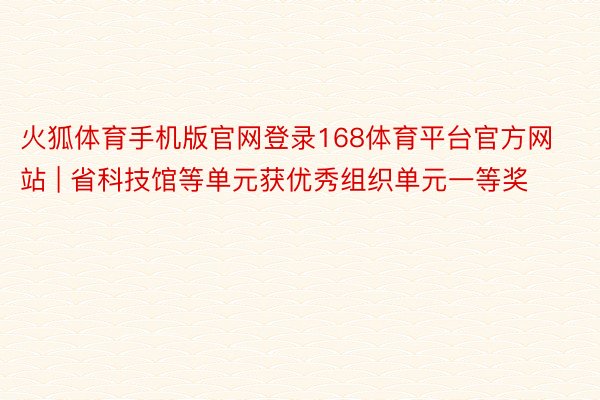 火狐体育手机版官网登录168体育平台官方网站 | 省科技馆等单元获优秀组织单元一等奖