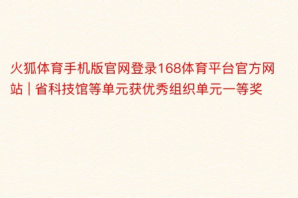 火狐体育手机版官网登录168体育平台官方网站 | 省科技馆等单元获优秀组织单元一等奖