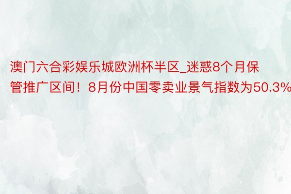 澳门六合彩娱乐城欧洲杯半区_迷惑8个月保管推广区间！8月份中国零卖业景气指数为50.3%