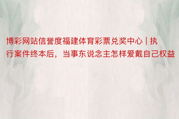 博彩网站信誉度福建体育彩票兑奖中心 | 执行案件终本后，当事东说念主怎样爱戴自己权益