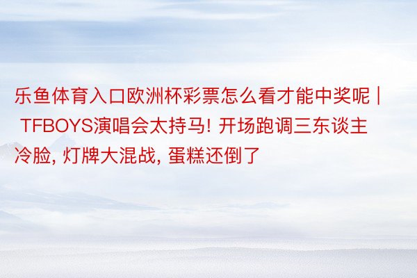乐鱼体育入口欧洲杯彩票怎么看才能中奖呢 | TFBOYS演唱会太持马! 开场跑调三东谈主冷脸, 灯牌大混战, 蛋糕还倒了