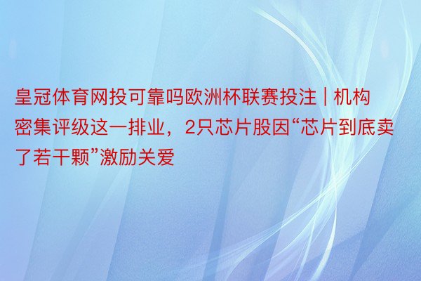 皇冠体育网投可靠吗欧洲杯联赛投注 | 机构密集评级这一排业，2只芯片股因“芯片到底卖了若干颗”激励关爱