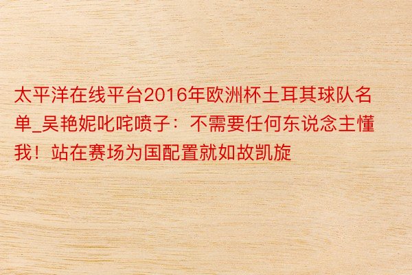 太平洋在线平台2016年欧洲杯土耳其球队名单_吴艳妮叱咤喷子：不需要任何东说念主懂我！站在赛场为国配置就如故凯旋