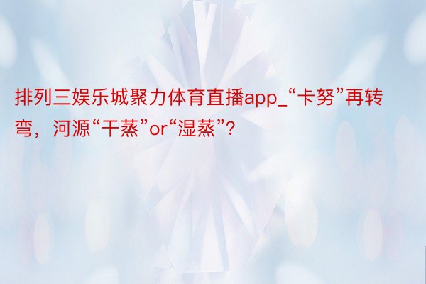 排列三娱乐城聚力体育直播app_“卡努”再转弯，河源“干蒸”or“湿蒸”？