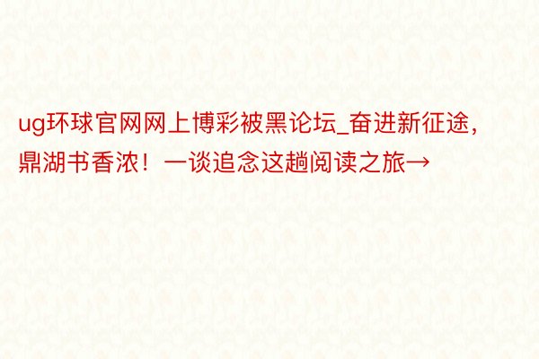 ug环球官网网上博彩被黑论坛_奋进新征途，鼎湖书香浓！一谈追念这趟阅读之旅→