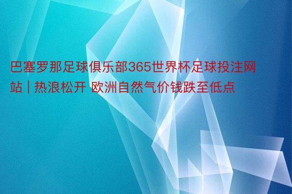 巴塞罗那足球俱乐部365世界杯足球投注网站 | 热浪松开 欧洲自然气价钱跌至低点