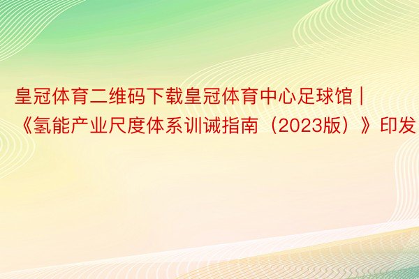 皇冠体育二维码下载皇冠体育中心足球馆 | 《氢能产业尺度体系训诫指南（2023版）》印发