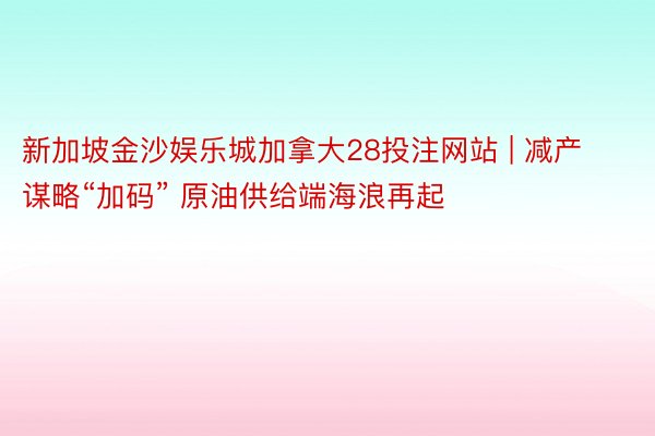 新加坡金沙娱乐城加拿大28投注网站 | 减产谋略“加码” 原油供给端海浪再起