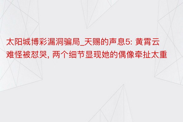 太阳城博彩漏洞骗局_天赐的声息5: 黄霄云难怪被怼哭， 两个细节显现她的偶像牵扯太重