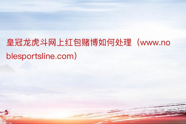 皇冠龙虎斗网上红包赌博如何处理（www.noblesportsline.com）