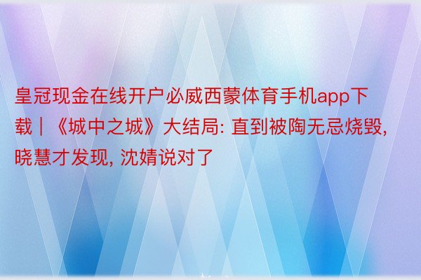 皇冠现金在线开户必威西蒙体育手机app下载 | 《城中之城》大结局: 直到被陶无忌烧毁, 晓慧才发现, 沈婧说对了