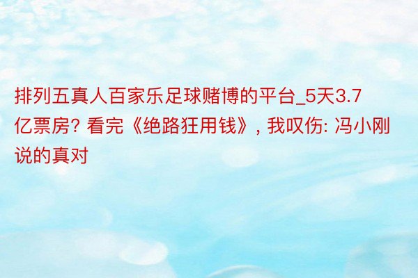 排列五真人百家乐足球赌博的平台_5天3.7亿票房? 看完《绝路狂用钱》， 我叹伤: 冯小刚说的真对