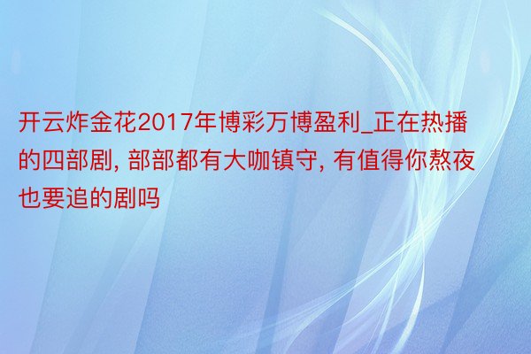 开云炸金花2017年博彩万博盈利_正在热播的四部剧, 部部都有大咖镇守, 有值得你熬夜也要追的剧吗
