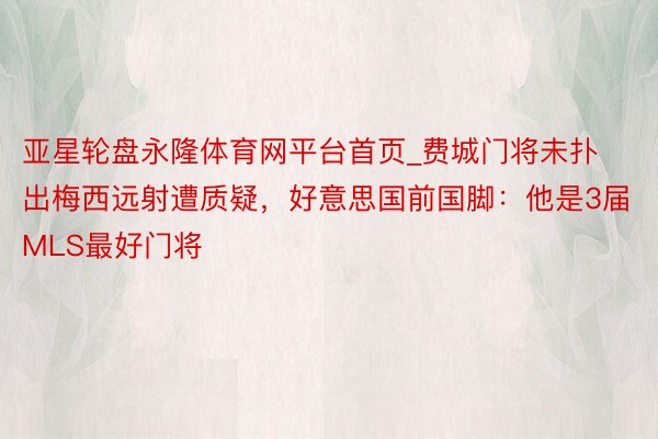 亚星轮盘永隆体育网平台首页_费城门将未扑出梅西远射遭质疑，好意思国前国脚：他是3届MLS最好门将