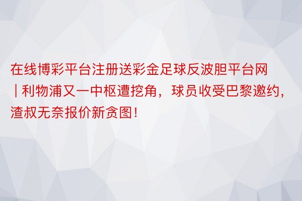在线博彩平台注册送彩金足球反波胆平台网 | 利物浦又一中枢遭挖角，球员收受巴黎邀约，渣叔无奈报价新贪图！