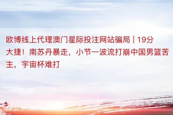 欧博线上代理澳门星际投注网站骗局 | 19分大捷！南苏丹暴走，小节一波流打崩中国男篮苦主，宇宙杯难打