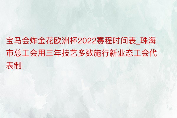 宝马会炸金花欧洲杯2022赛程时间表_珠海市总工会用三年技艺多数施行新业态工会代表制