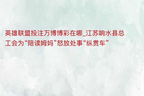 英雄联盟投注万博博彩在哪_江苏响水县总工会为“陪读姆妈”怒放处事“纵贯车”