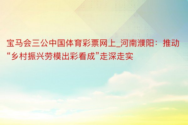 宝马会三公中国体育彩票网上_河南濮阳：推动“乡村振兴劳模出彩看成”走深走实