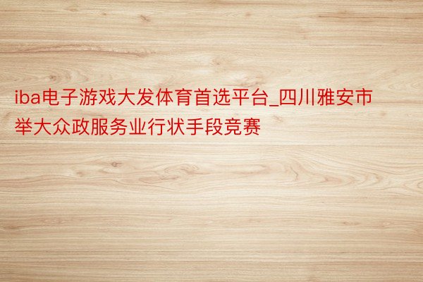 iba电子游戏大发体育首选平台_四川雅安市举大众政服务业行状手段竞赛