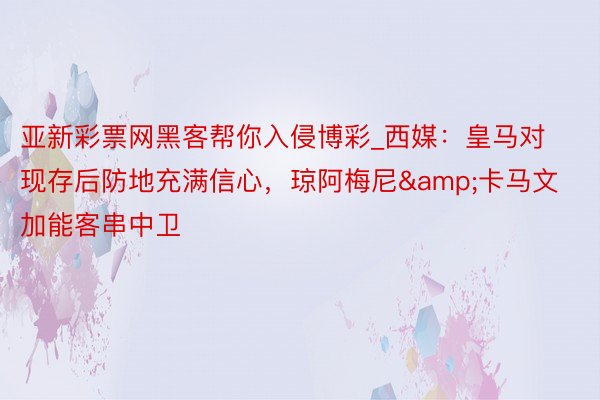 亚新彩票网黑客帮你入侵博彩_西媒：皇马对现存后防地充满信心，琼阿梅尼&卡马文加能客串中卫