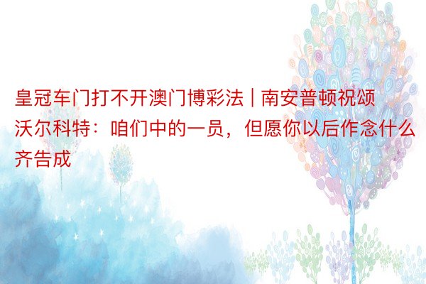 皇冠车门打不开澳门博彩法 | 南安普顿祝颂沃尔科特：咱们中的一员，但愿你以后作念什么齐告成