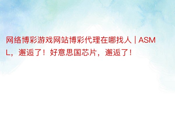 网络博彩游戏网站博彩代理在哪找人 | ASML，邂逅了！好意思国芯片，邂逅了！