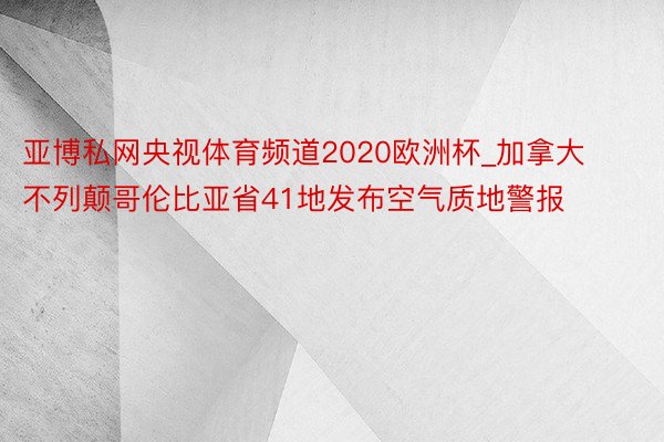 亚博私网央视体育频道2020欧洲杯_加拿大不列颠哥伦比亚省41地发布空气质地警报