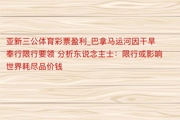 亚新三公体育彩票盈利_巴拿马运河因干旱奉行限行要领 分析东说念主士：限行或影响世界耗尽品价钱
