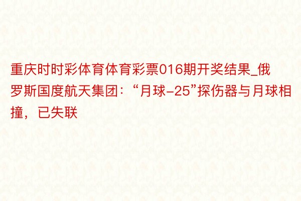 重庆时时彩体育体育彩票016期开奖结果_俄罗斯国度航天集团：“月球-25”探伤器与月球相撞，已失联