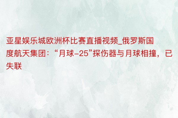 亚星娱乐城欧洲杯比赛直播视频_俄罗斯国度航天集团：“月球-25”探伤器与月球相撞，已失联