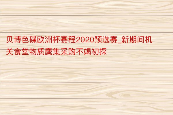 贝博色碟欧洲杯赛程2020预选赛_新期间机关食堂物质麇集采购不竭初探