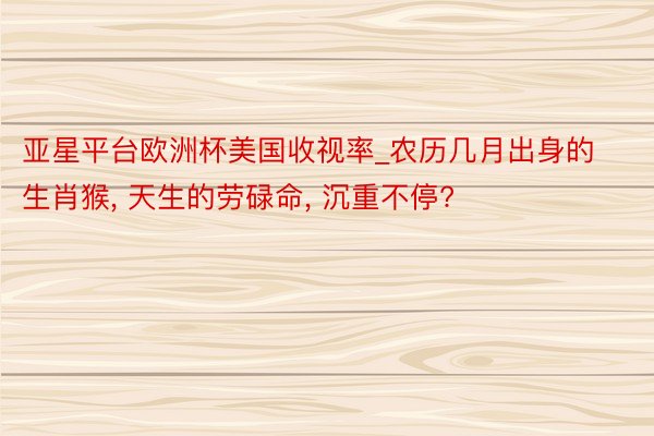 亚星平台欧洲杯美国收视率_农历几月出身的生肖猴, 天生的劳碌命, 沉重不停?