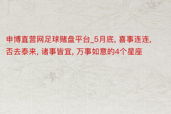 申博直营网足球赌盘平台_5月底, 喜事连连, 否去泰来, 诸事皆宜, 万事如意的4个星座