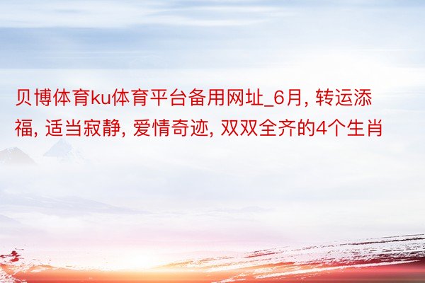 贝博体育ku体育平台备用网址_6月, 转运添福, 适当寂静, 爱情奇迹, 双双全齐的4个生肖