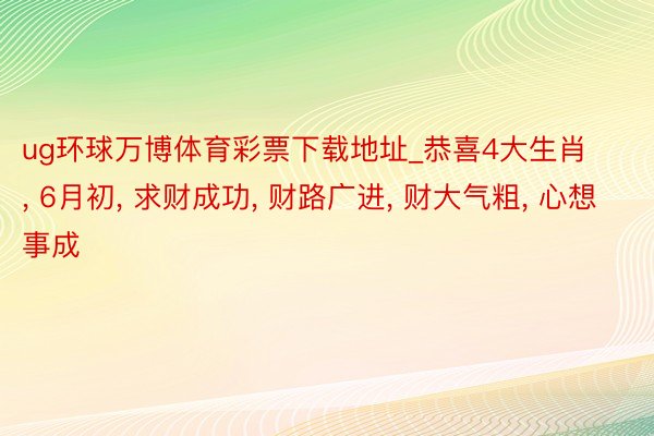 ug环球万博体育彩票下载地址_恭喜4大生肖, 6月初, 求财成功, 财路广进, 财大气粗, 心想事成