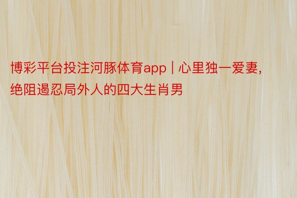 博彩平台投注河豚体育app | 心里独一爱妻, 绝阻遏忍局外人的四大生肖男