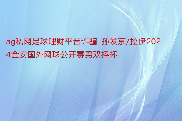 ag私网足球理财平台诈骗_孙发京/拉伊2024金安国外网球公开赛男双捧杯