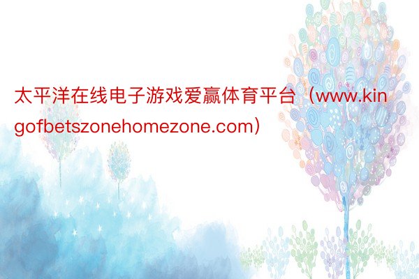 太平洋在线电子游戏爱赢体育平台（www.kingofbetszonehomezone.com）