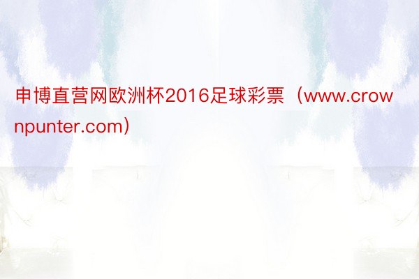 申博直营网欧洲杯2016足球彩票（www.crownpunter.com）