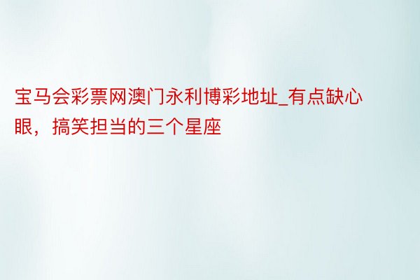 宝马会彩票网澳门永利博彩地址_有点缺心眼，搞笑担当的三个星座