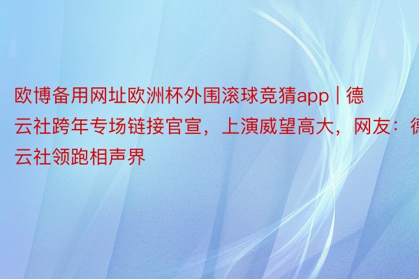 欧博备用网址欧洲杯外围滚球竞猜app | 德云社跨年专场链接官宣，上演威望高大，网友：德云社领跑相声界