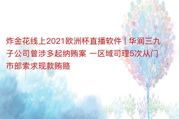 炸金花线上2021欧洲杯直播软件 | 华润三九子公司曾涉多起纳贿案 一区域司理5次从门市部索求现款贿赂